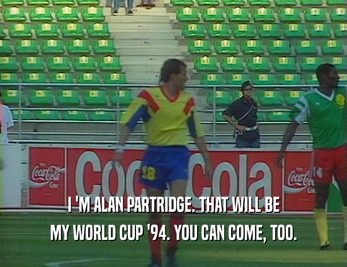 I 'M ALAN PARTRIDGE. THAT WILL BE
 MY WORLD CUP '94. YOU CAN COME, TOO.
 