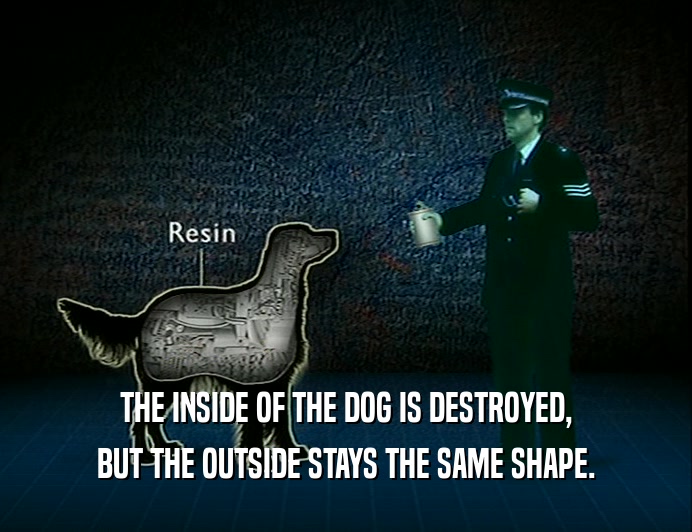 THE INSIDE OF THE DOG IS DESTROYED,
 BUT THE OUTSIDE STAYS THE SAME SHAPE.
 