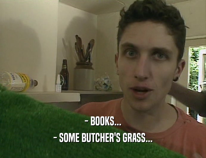 - BOOKS...
 - SOME BUTCHER'S GRASS...
 