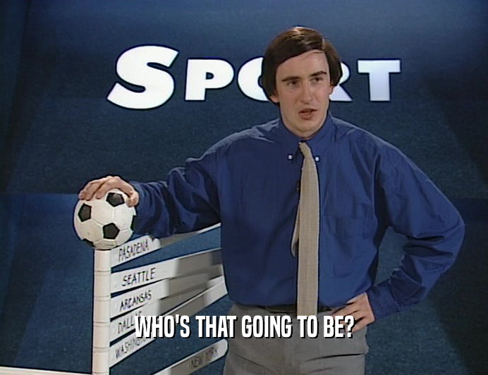 WHO'S THAT GOING TO BE?  