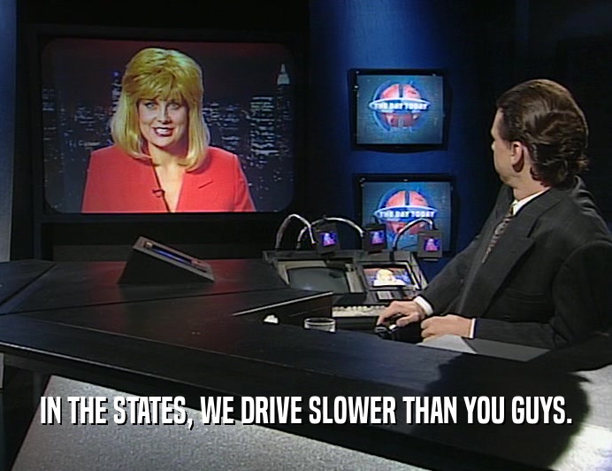 IN THE STATES, WE DRIVE SLOWER THAN YOU GUYS.  