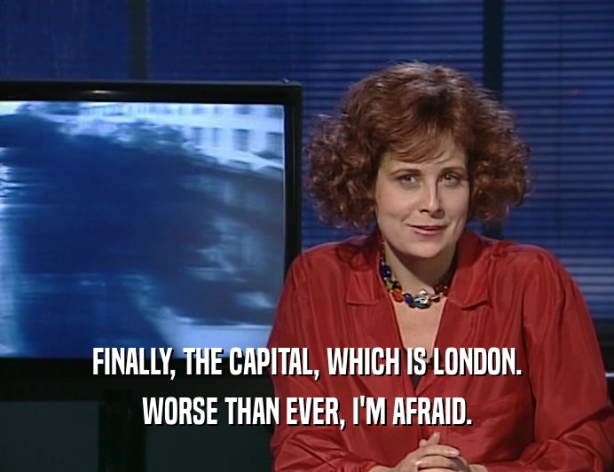 FINALLY, THE CAPITAL, WHICH IS LONDON.
 WORSE THAN EVER, I'M AFRAID.
 