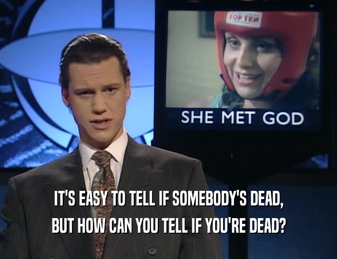 IT'S EASY TO TELL IF SOMEBODY'S DEAD, BUT HOW CAN YOU TELL IF YOU'RE DEAD? 