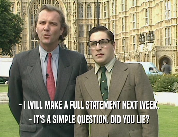 - I WILL MAKE A FULL STATEMENT NEXT WEEK. - IT'S A SIMPLE QUESTION. DID YOU LIE? 