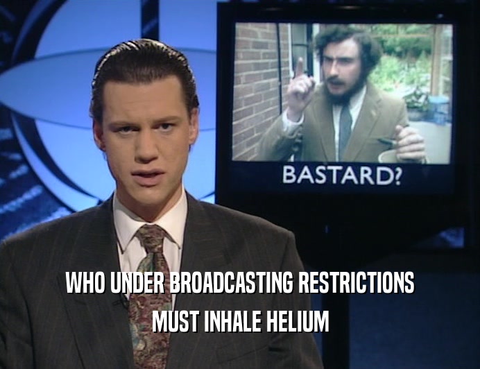 WHO UNDER BROADCASTING RESTRICTIONS
 MUST INHALE HELIUM
 