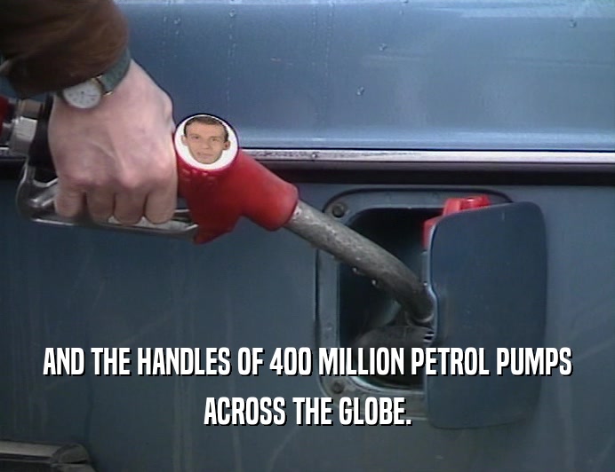AND THE HANDLES OF 400 MILLION PETROL PUMPS
 ACROSS THE GLOBE.
 