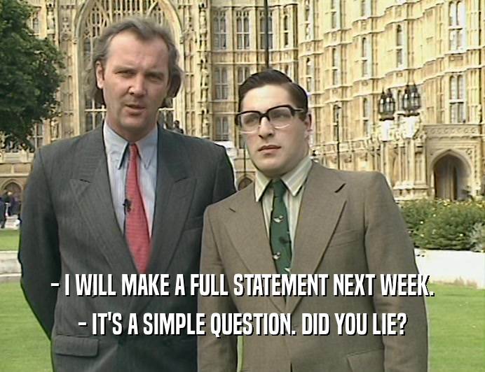 - I WILL MAKE A FULL STATEMENT NEXT WEEK. - IT'S A SIMPLE QUESTION. DID YOU LIE? 