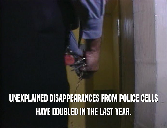 UNEXPLAINED DISAPPEARANCES FROM POLICE CELLS
 HAVE DOUBLED IN THE LAST YEAR.
 