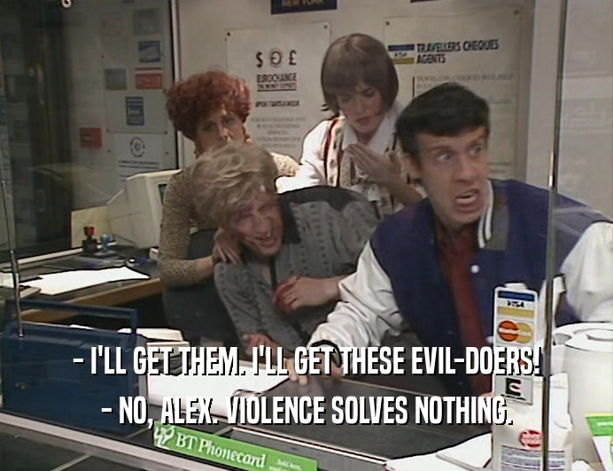- I'LL GET THEM. I'LL GET THESE EVIL-DOERS!
 - NO, ALEX. VIOLENCE SOLVES NOTHING.
 