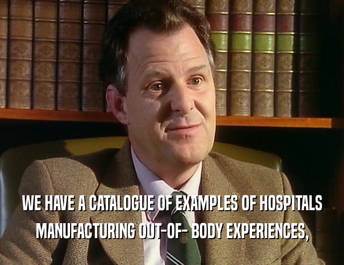 WE HAVE A CATALOGUE OF EXAMPLES OF HOSPITALS MANUFACTURING OUT-OF- BODY EXPERIENCES, 