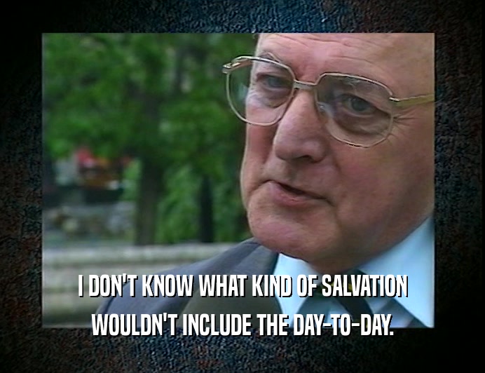 I DON'T KNOW WHAT KIND OF SALVATION
 WOULDN'T INCLUDE THE DAY-TO-DAY.
 