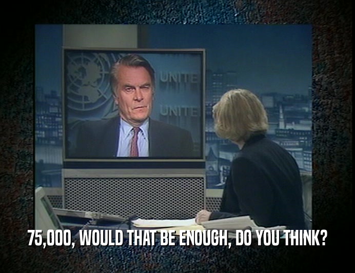 75,000, WOULD THAT BE ENOUGH, DO YOU THINK?  