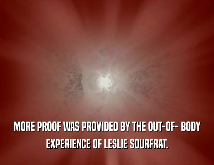 MORE PROOF WAS PROVIDED BY THE OUT-OF- BODY
 EXPERIENCE OF LESLIE SOURFRAT.
 