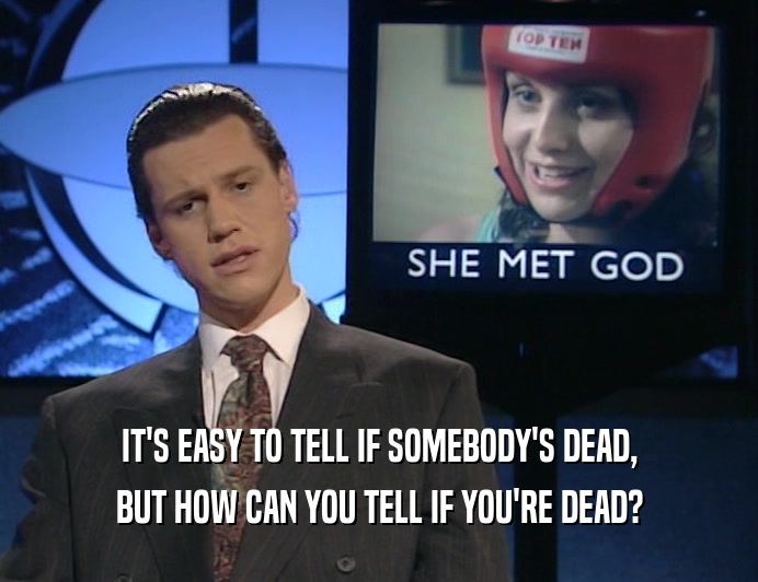 IT'S EASY TO TELL IF SOMEBODY'S DEAD, BUT HOW CAN YOU TELL IF YOU'RE DEAD? 