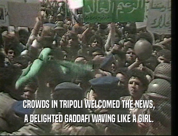 CROWDS IN TRIPOLI WELCOMED THE NEWS, A DELIGHTED GADDAFI WAVING LIKE A GIRL. 