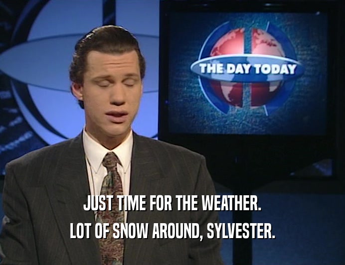 JUST TIME FOR THE WEATHER. LOT OF SNOW AROUND, SYLVESTER. 