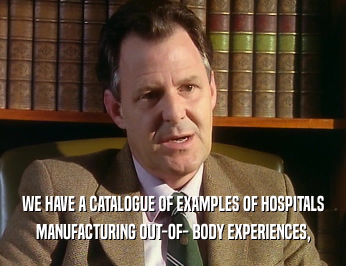 WE HAVE A CATALOGUE OF EXAMPLES OF HOSPITALS MANUFACTURING OUT-OF- BODY EXPERIENCES, 