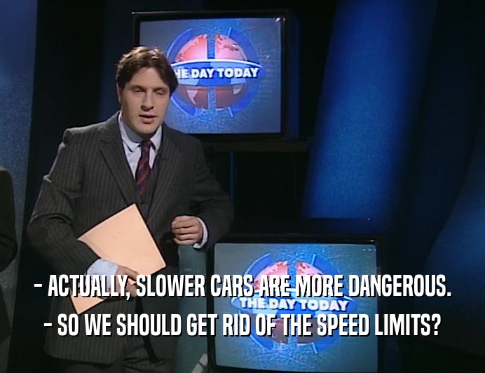 - ACTUALLY, SLOWER CARS ARE MORE DANGEROUS. - SO WE SHOULD GET RID OF THE SPEED LIMITS? 
