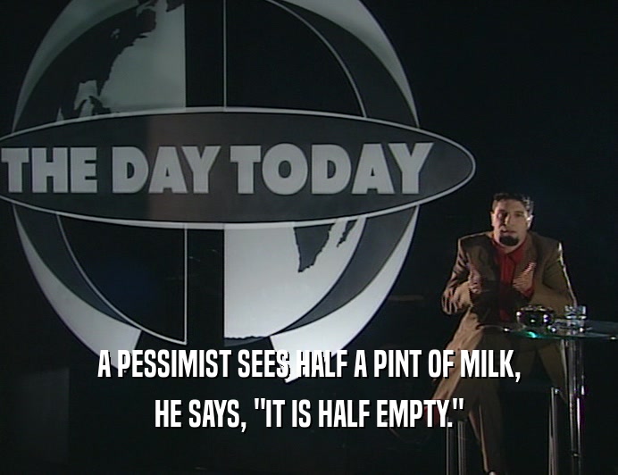 A PESSIMIST SEES HALF A PINT OF MILK,
 HE SAYS, 
