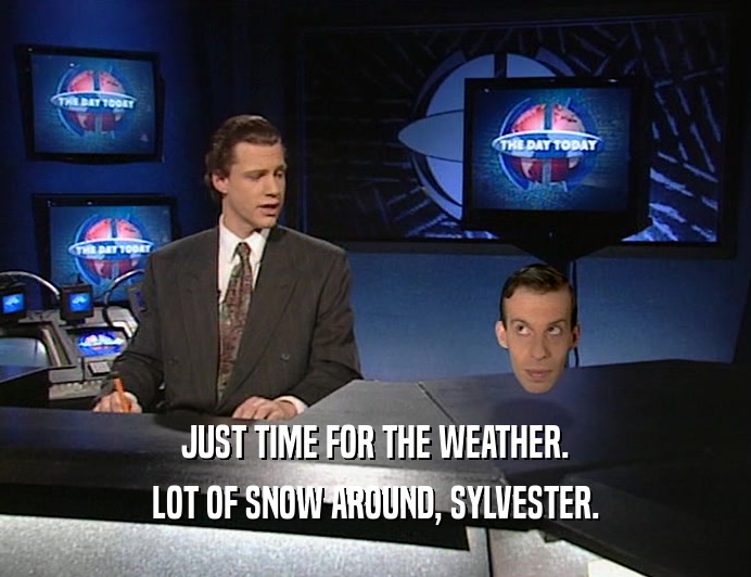 JUST TIME FOR THE WEATHER. LOT OF SNOW AROUND, SYLVESTER. 