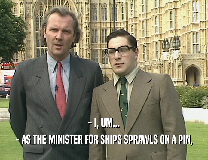 - I, UM... - AS THE MINISTER FOR SHIPS SPRAWLS ON A PIN, 