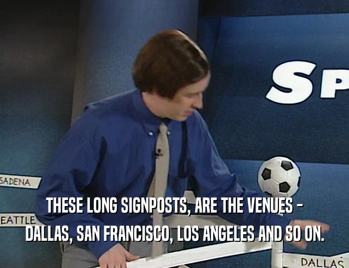 THESE LONG SIGNPOSTS, ARE THE VENUES -
 DALLAS, SAN FRANCISCO, LOS ANGELES AND SO ON.
 
