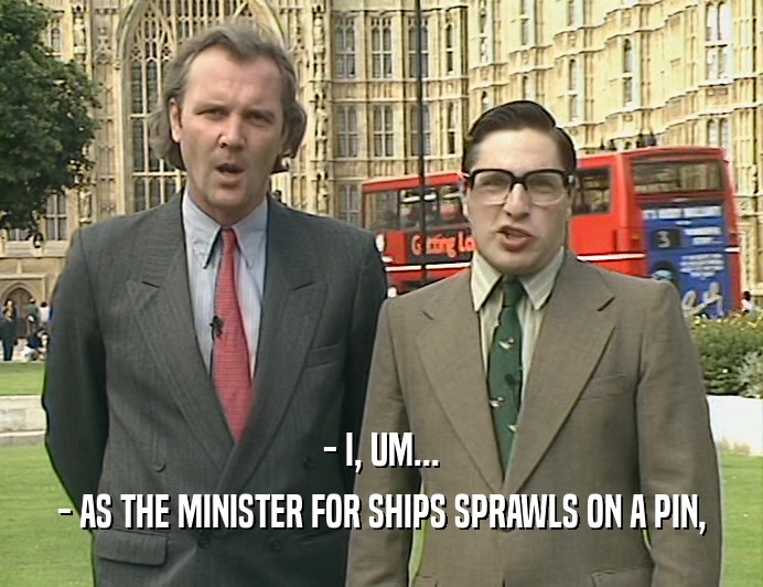 - I, UM...
 - AS THE MINISTER FOR SHIPS SPRAWLS ON A PIN,
 
