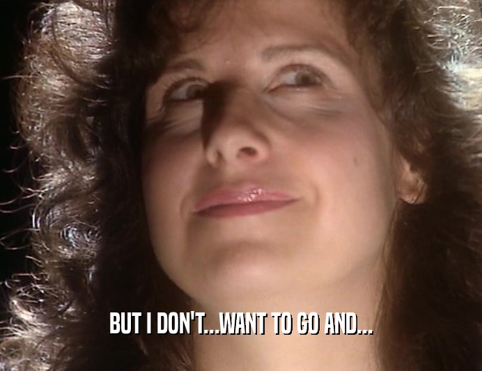 BUT I DON'T...WANT TO GO AND...  
