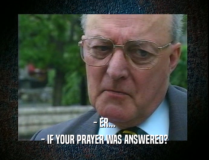 - ER...
 - IF YOUR PRAYER WAS ANSWERED?
 