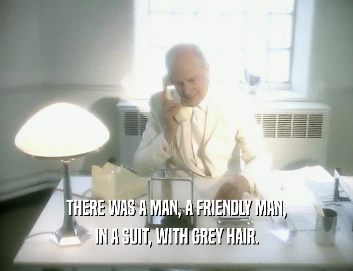 THERE WAS A MAN, A FRIENDLY MAN,
 IN A SUIT, WITH GREY HAIR.
 