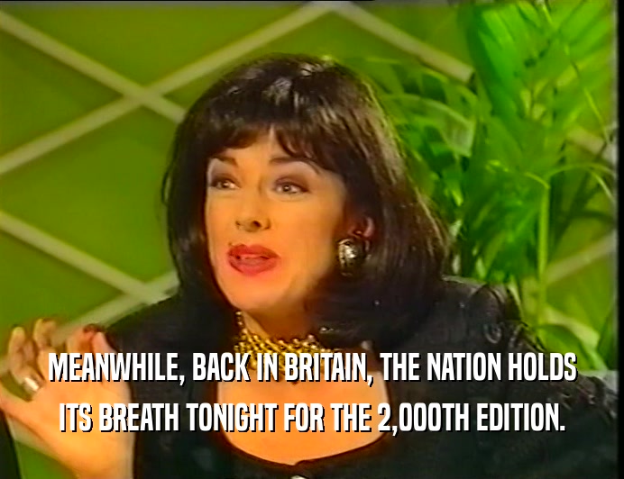 MEANWHILE, BACK IN BRITAIN, THE NATION HOLDS ITS BREATH TONIGHT FOR THE 2,000TH EDITION. 