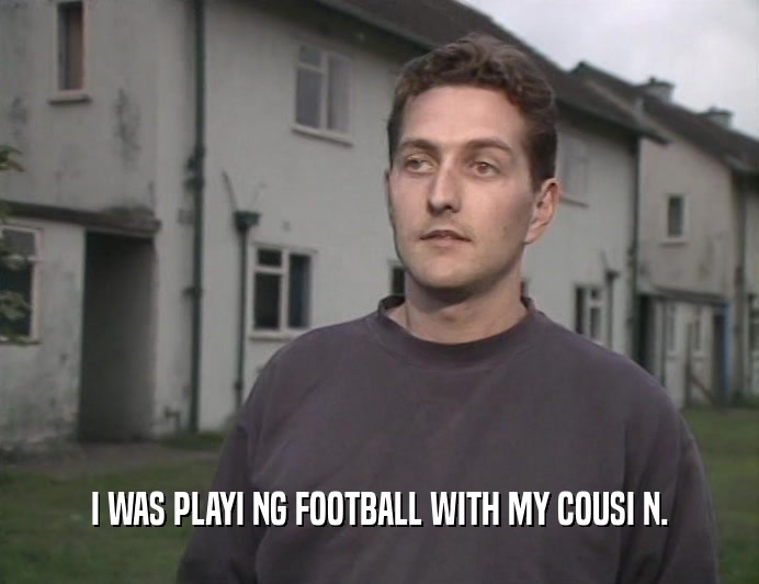 I WAS PLAYI NG FOOTBALL WITH MY COUSI N.  