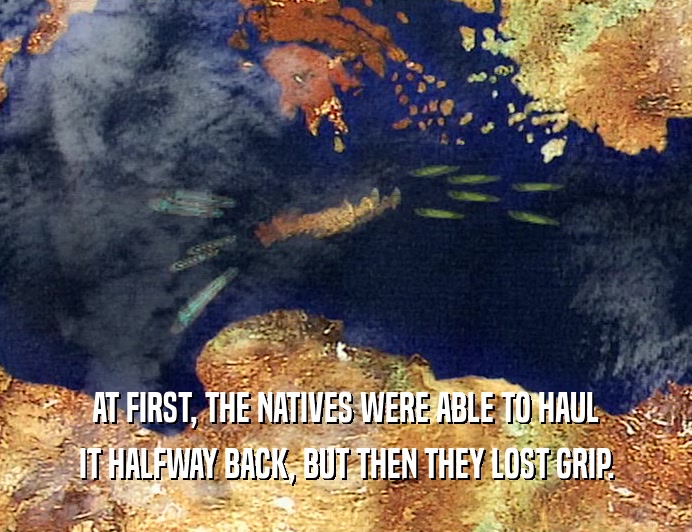 AT FIRST, THE NATIVES WERE ABLE TO HAUL
 IT HALFWAY BACK, BUT THEN THEY LOST GRIP.
 