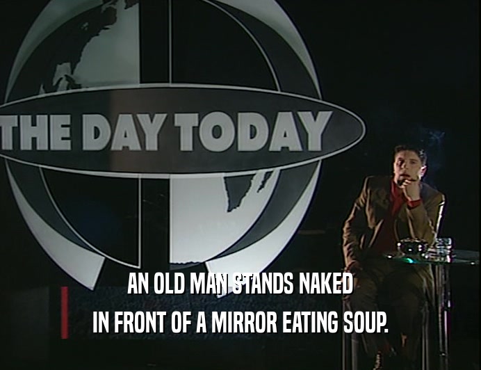 AN OLD MAN STANDS NAKED
 IN FRONT OF A MIRROR EATING SOUP.
 