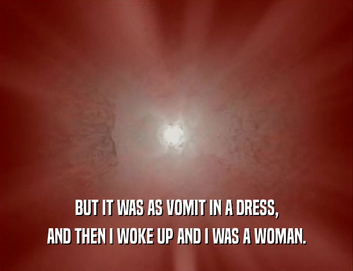 BUT IT WAS AS VOMIT IN A DRESS,
 AND THEN I WOKE UP AND I WAS A WOMAN.
 