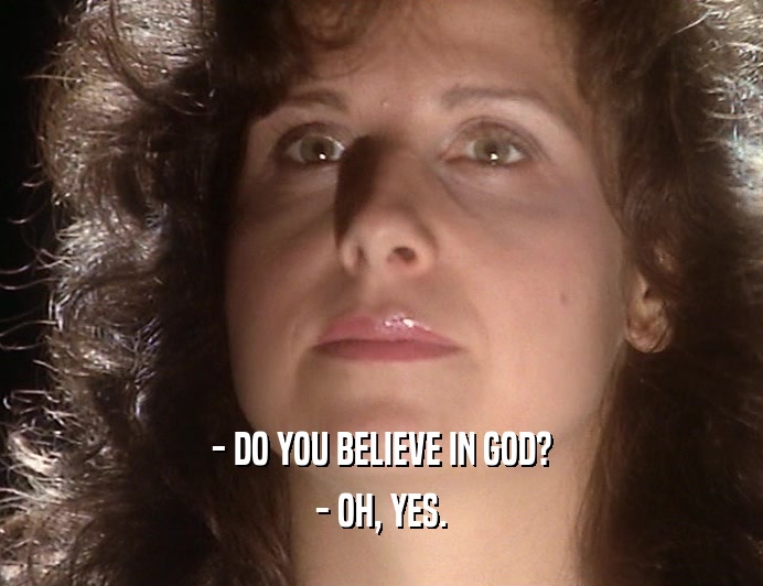 - DO YOU BELIEVE IN GOD?
 - OH, YES.
 