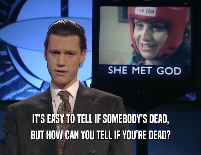 IT'S EASY TO TELL IF SOMEBODY'S DEAD, BUT HOW CAN YOU TELL IF YOU'RE DEAD? 
