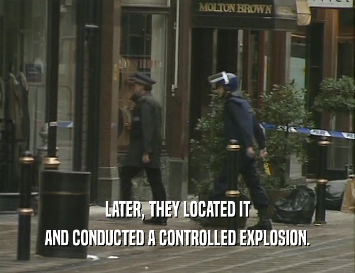 LATER, THEY LOCATED IT
 AND CONDUCTED A CONTROLLED EXPLOSION.
 
