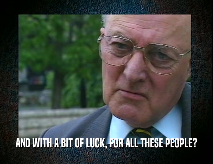 AND WITH A BIT OF LUCK, FOR ALL THESE PEOPLE?  