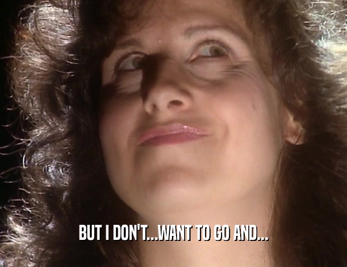 BUT I DON'T...WANT TO GO AND...  