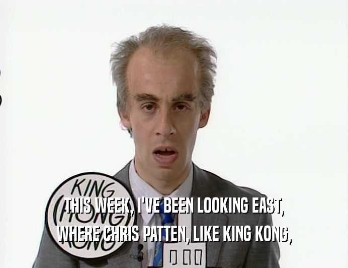 THIS WEEK, I'VE BEEN LOOKING EAST, WHERE CHRIS PATTEN, LIKE KING KONG, 