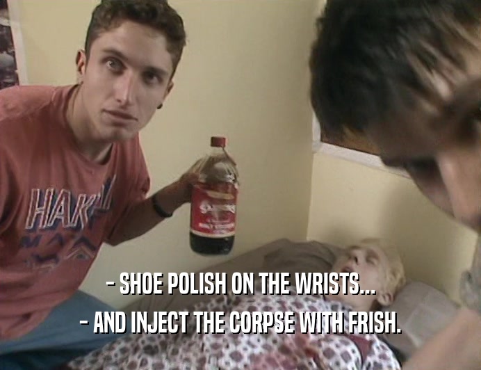 - SHOE POLISH ON THE WRISTS...
 - AND INJECT THE CORPSE WITH FRISH.
 