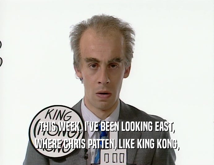 THIS WEEK, I'VE BEEN LOOKING EAST, WHERE CHRIS PATTEN, LIKE KING KONG, 