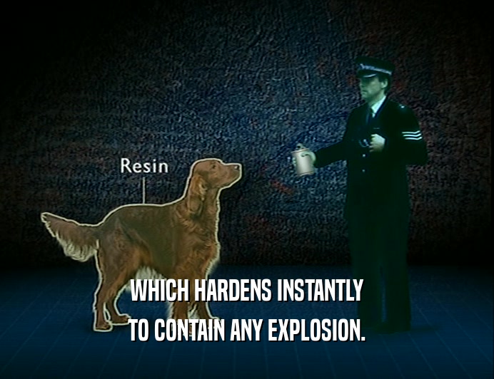 WHICH HARDENS INSTANTLY
 TO CONTAIN ANY EXPLOSION.
 