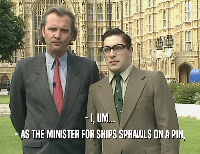 - I, UM...
 - AS THE MINISTER FOR SHIPS SPRAWLS ON A PIN,
 