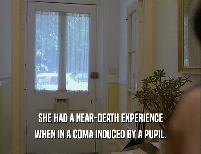 SHE HAD A NEAR-DEATH EXPERIENCE WHEN IN A COMA INDUCED BY A PUPIL. 