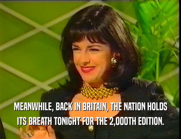 MEANWHILE, BACK IN BRITAIN, THE NATION HOLDS ITS BREATH TONIGHT FOR THE 2,000TH EDITION. 