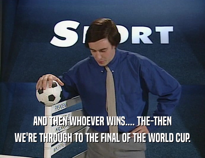 AND THEN WHOEVER WINS.... THE-THEN WE'RE THROUGH TO THE FINAL OF THE WORLD CUP. 