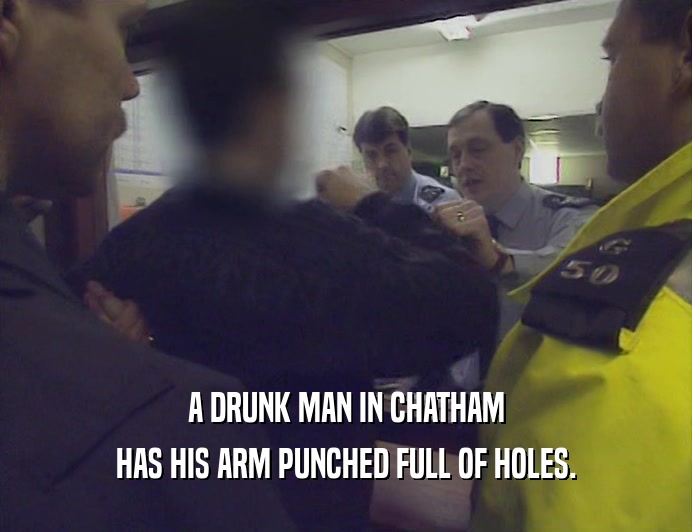 A DRUNK MAN IN CHATHAM HAS HIS ARM PUNCHED FULL OF HOLES. 