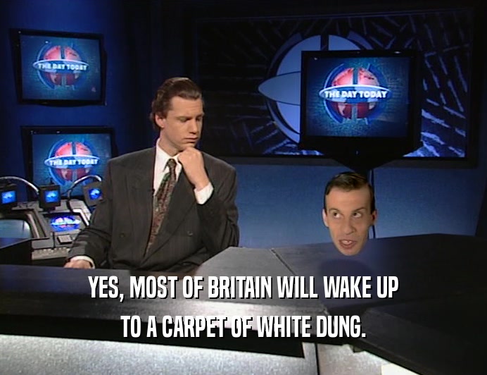 YES, MOST OF BRITAIN WILL WAKE UP
 TO A CARPET OF WHITE DUNG.
 